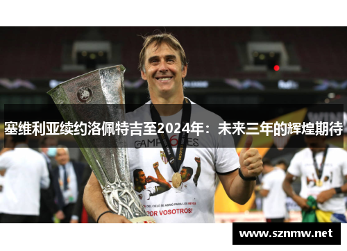 塞维利亚续约洛佩特吉至2024年：未来三年的辉煌期待