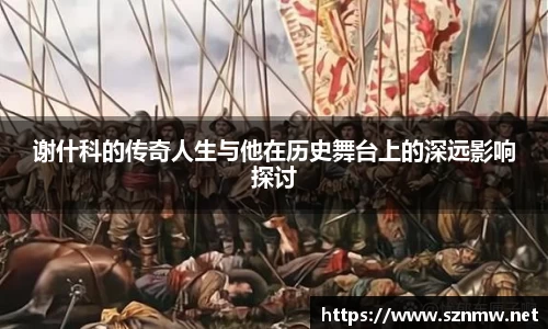 谢什科的传奇人生与他在历史舞台上的深远影响探讨